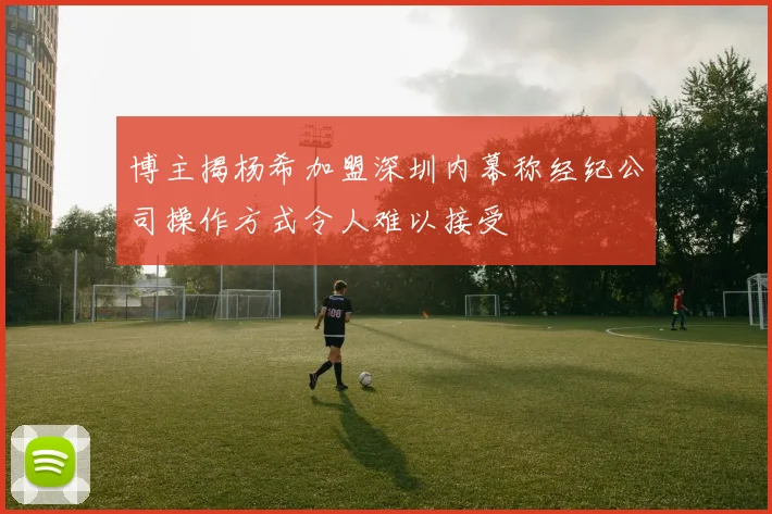 博主揭杨希加盟深圳内幕称经纪公司操作方式令人难以接受