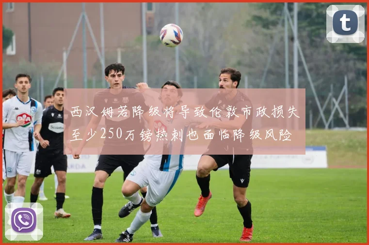 西汉姆若降级将导致伦敦市政损失至少250万镑热刺也面临降级风险