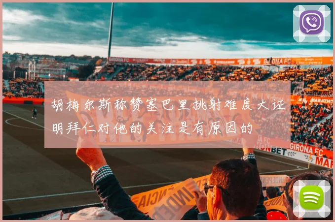 胡梅尔斯称赞塞巴里挑射难度大证明拜仁对他的关注是有原因的