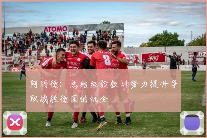 阿玛德：总结经验教训努力提升争取战胜德国的机会