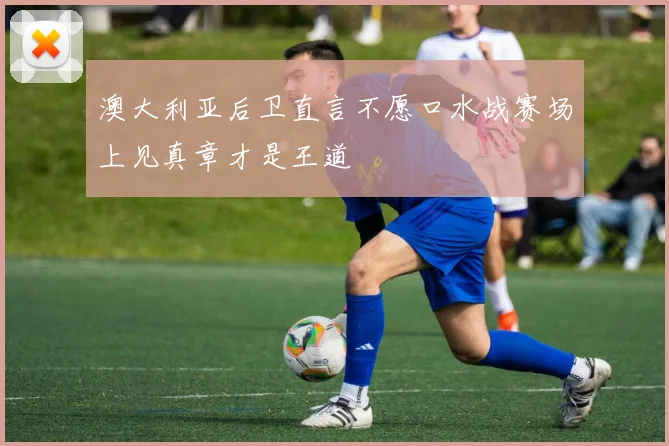 澳大利亚后卫直言不愿口水战赛场上见真章才是王道
