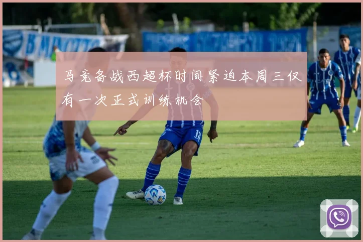 马竞备战西超杯时间紧迫本周三仅有一次正式训练机会