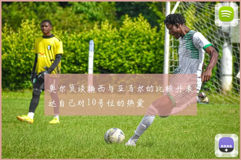 奥尔莫谈梅西与亚马尔的比较并表达自己对10号位的热爱