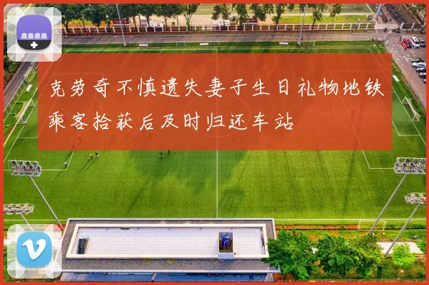 克劳奇不慎遗失妻子生日礼物地铁乘客拾获后及时归还车站