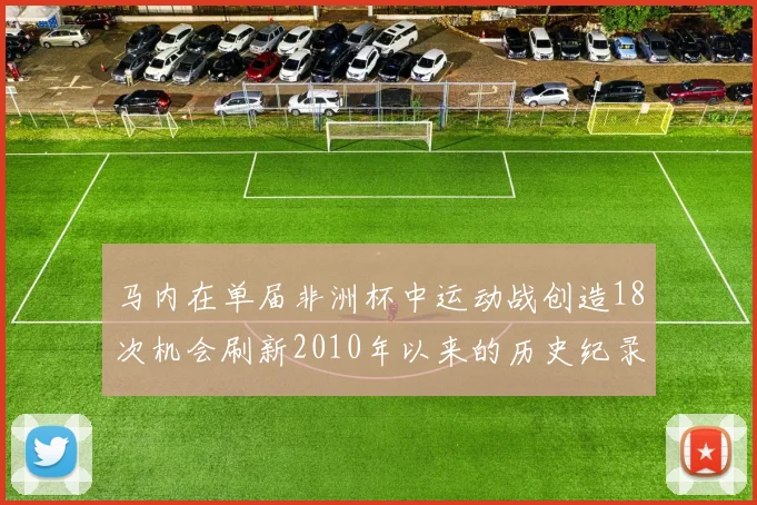 马内在单届非洲杯中运动战创造18次机会刷新2010年以来的历史纪录