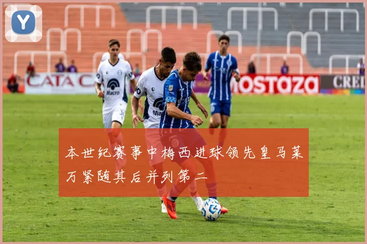 本世纪赛事中梅西进球领先皇马莱万紧随其后并列第二