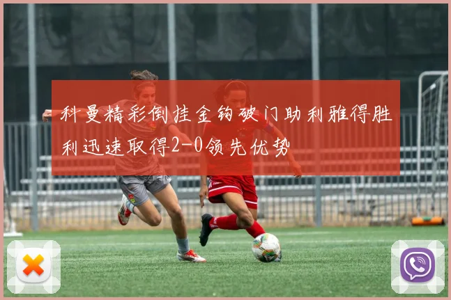 科曼精彩倒挂金钩破门助利雅得胜利迅速取得2-0领先优势