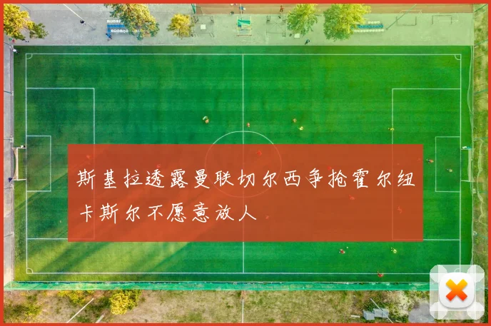 斯基拉透露曼联切尔西争抢霍尔纽卡斯尔不愿意放人