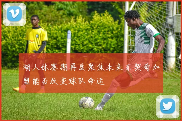 湖人休赛期再度聚焦未来东契奇加盟能否改变球队命运