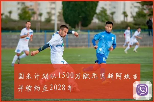 国米计划以1500万欧元买断阿坎吉并续约至2028年