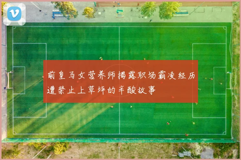 前皇马女营养师揭露职场霸凌经历遭禁止上草坪的辛酸故事