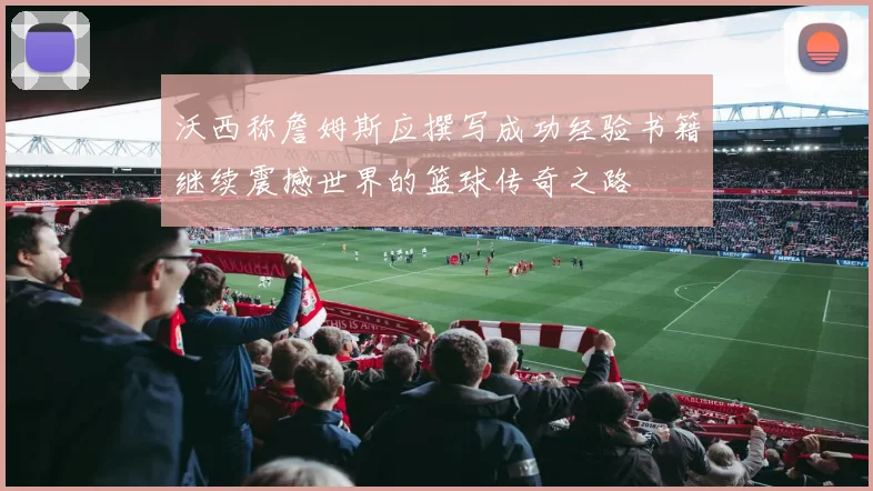 沃西称詹姆斯应撰写成功经验书籍继续震撼世界的篮球传奇之路