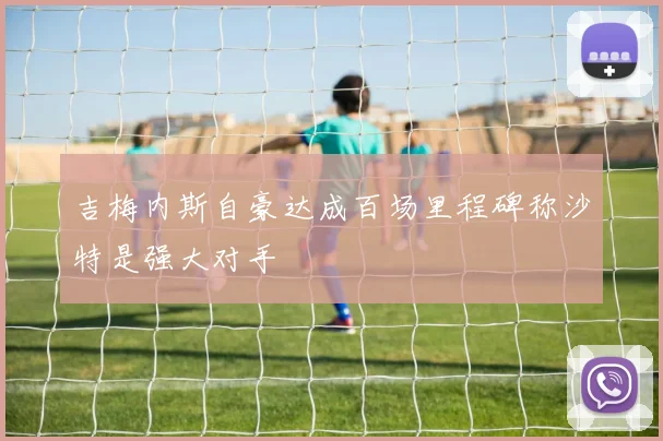 吉梅内斯自豪达成百场里程碑称沙特是强大对手
