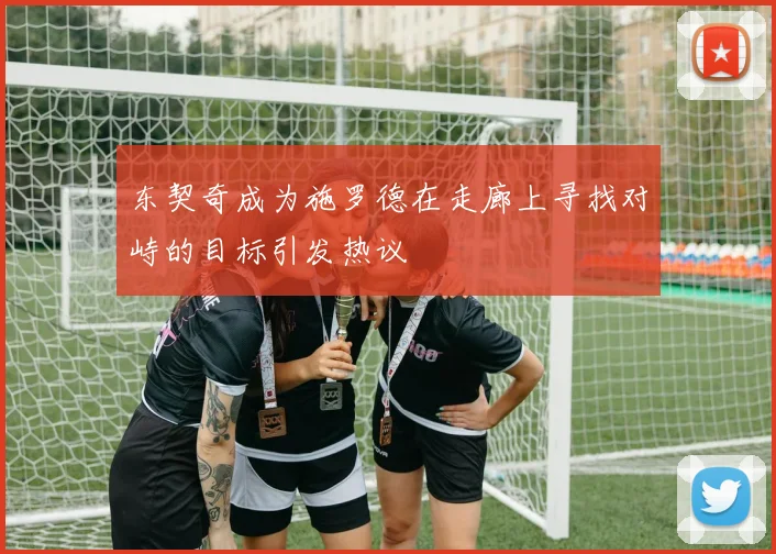 东契奇成为施罗德在走廊上寻找对峙的目标引发热议