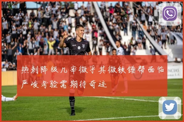 热刺降级几率微乎其微铁锤帮面临严峻考验需期待奇迹