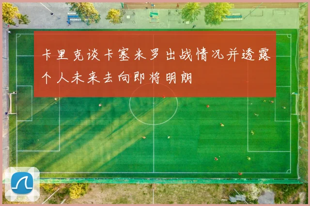 卡里克谈卡塞米罗出战情况并透露个人未来去向即将明朗