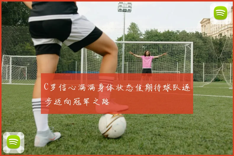 C罗信心满满身体状态佳期待球队逐步迈向冠军之路