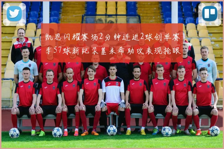 凯恩闪耀赛场2分钟连进2球创单赛季57球新纪录基米希助攻表现抢眼