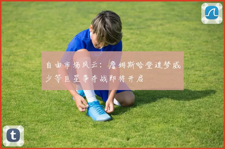自由市场风云：詹姆斯哈登追梦威少等巨星争夺战即将开启