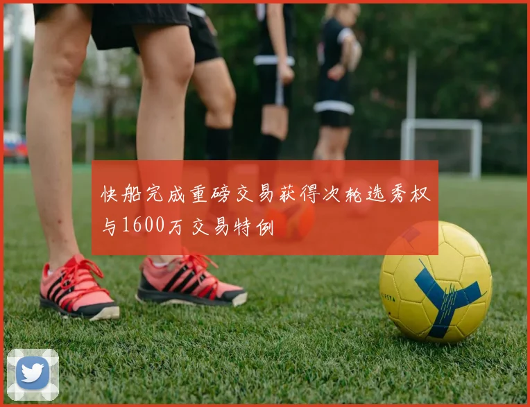 快船完成重磅交易获得次轮选秀权与1600万交易特例