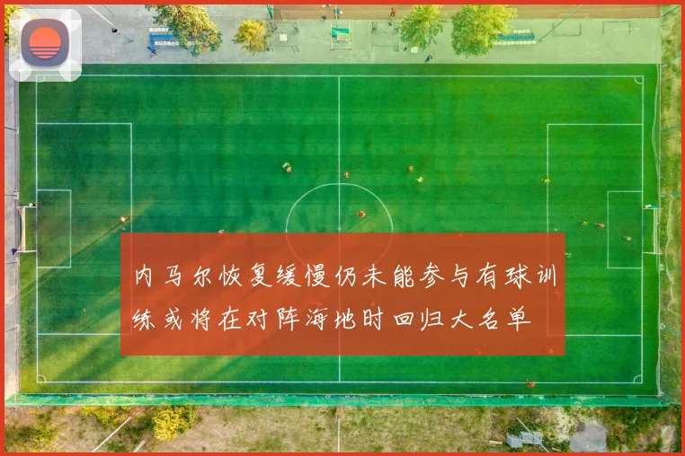 内马尔恢复缓慢仍未能参与有球训练或将在对阵海地时回归大名单