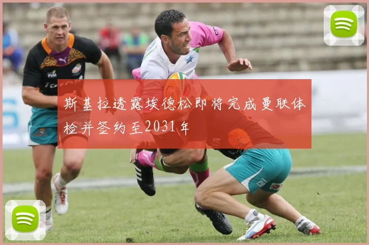 斯基拉透露埃德松即将完成曼联体检并签约至2031年