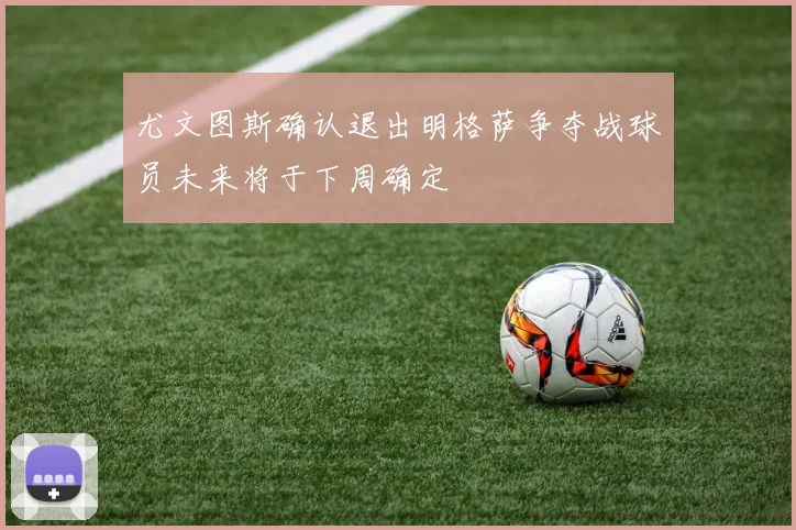 尤文图斯确认退出明格萨争夺战球员未来将于下周确定