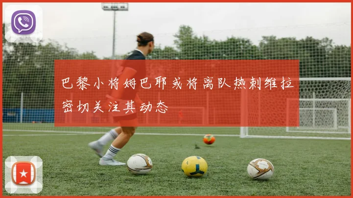 巴黎小将姆巴耶或将离队热刺维拉密切关注其动态