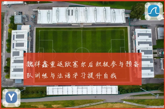 魏祥鑫重返欧塞尔后积极参与预备队训练与法语学习提升自我