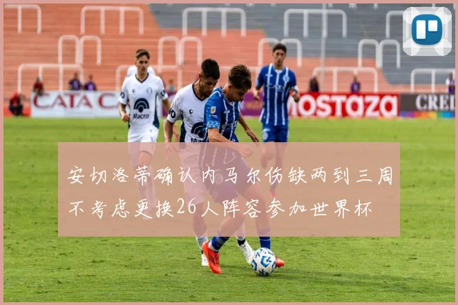 安切洛蒂确认内马尔伤缺两到三周不考虑更换26人阵容参加世界杯