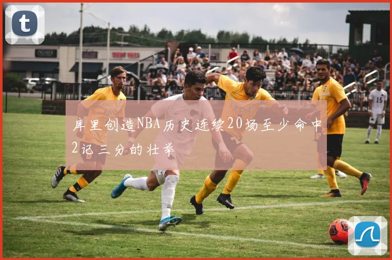 库里创造NBA历史连续20场至少命中2记三分的壮举