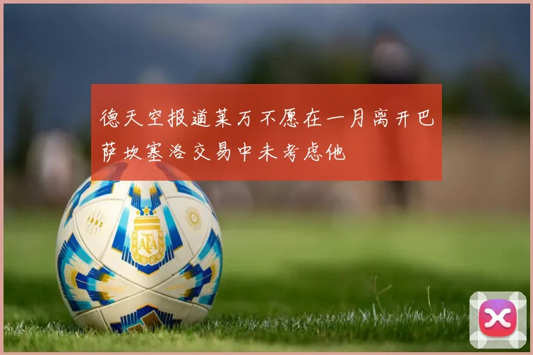 德天空报道莱万不愿在一月离开巴萨坎塞洛交易中未考虑他