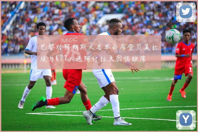 巴黎对阵朗斯大名单公布登贝莱杜埃与K77入选阿什拉夫因伤缺席
