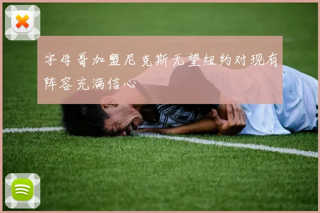 字母哥加盟尼克斯无望纽约对现有阵容充满信心