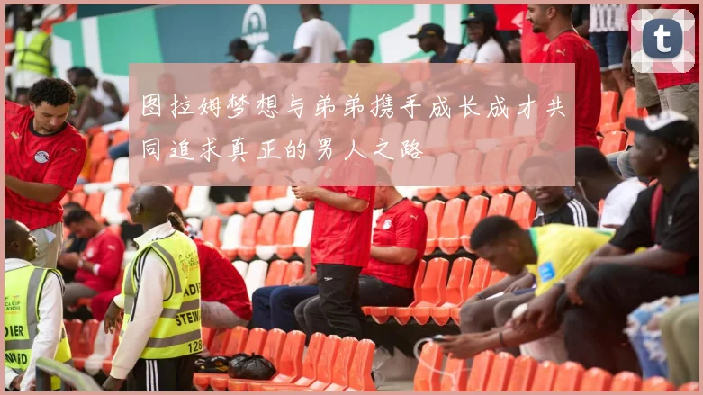 图拉姆梦想与弟弟携手成长成才共同追求真正的男人之路