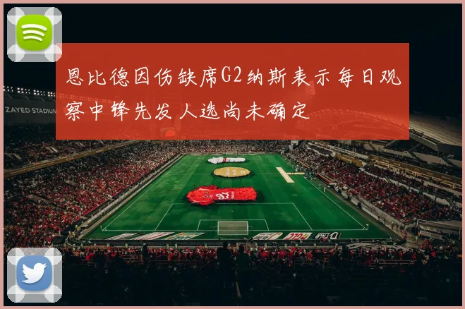 恩比德因伤缺席G2纳斯表示每日观察中锋先发人选尚未确定