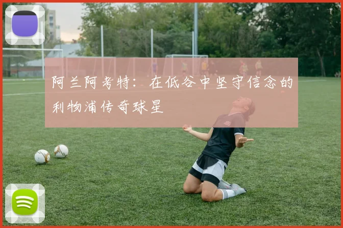 阿兰阿考特：在低谷中坚守信念的利物浦传奇球星
