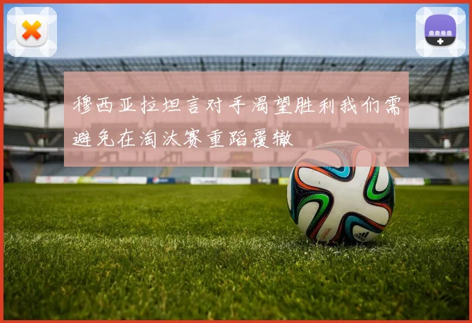 穆西亚拉坦言对手渴望胜利我们需避免在淘汰赛重蹈覆辙