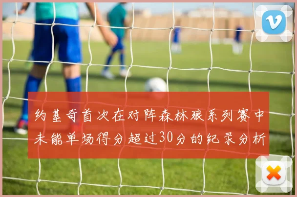 约基奇首次在对阵森林狼系列赛中未能单场得分超过30分的纪录分析